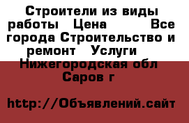 Строители из виды работы › Цена ­ 214 - Все города Строительство и ремонт » Услуги   . Нижегородская обл.,Саров г.